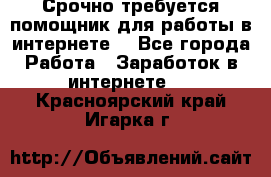 Срочно требуется помощник для работы в интернете. - Все города Работа » Заработок в интернете   . Красноярский край,Игарка г.